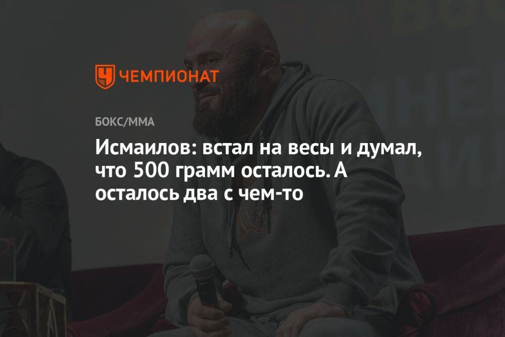 Исмаилов: встал на весы и думал, что 500 граммов осталось. А осталось два с чем-то