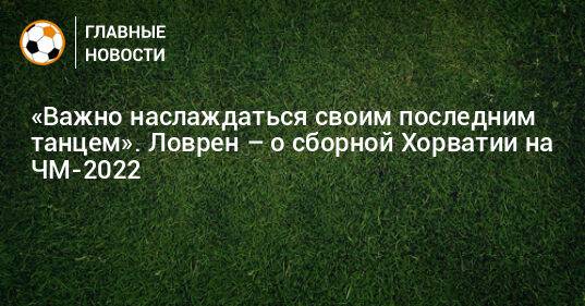 «Важно наслаждаться своим последним танцем». Ловрен – о сборной Хорватии на ЧМ-2022