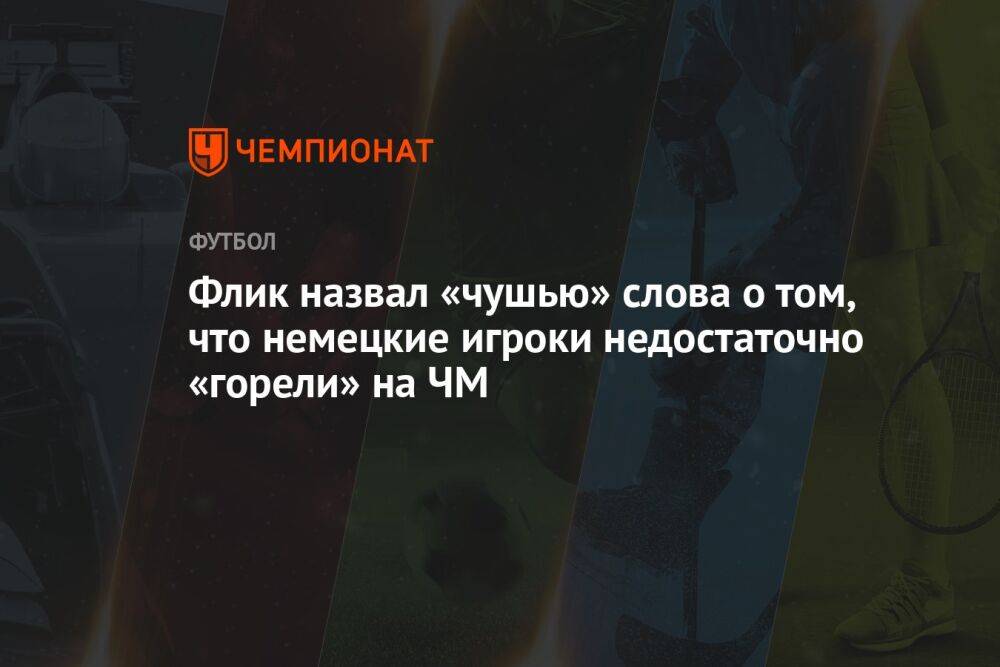 Флик назвал «чушью» слова о том, что немецкие игроки недостаточно «горели» на ЧМ