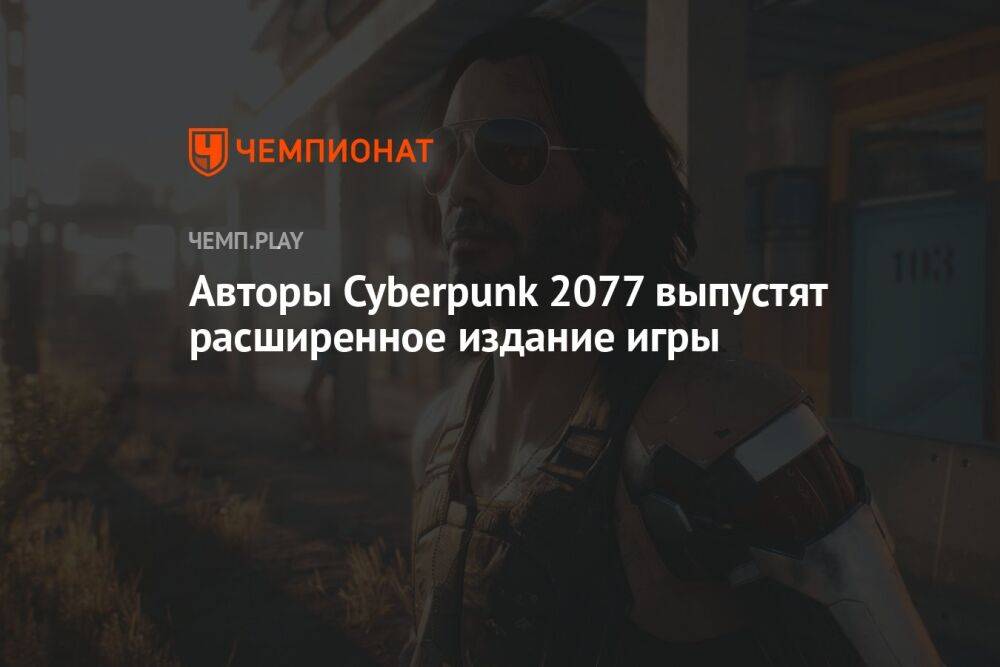 Авторы Cyberpunk 2077 выпустят расширенное издание игры