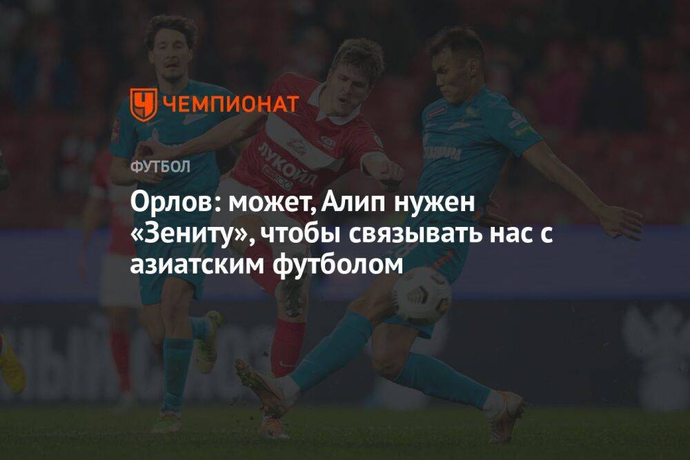 Орлов: может, Алип нужен «Зениту», чтобы связывать нас с азиатским футболом
