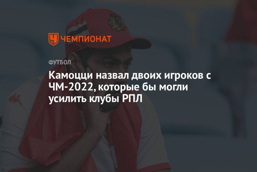 Камоцци назвал двоих игроков с ЧМ-2022, которые бы могли усилить клубы РПЛ