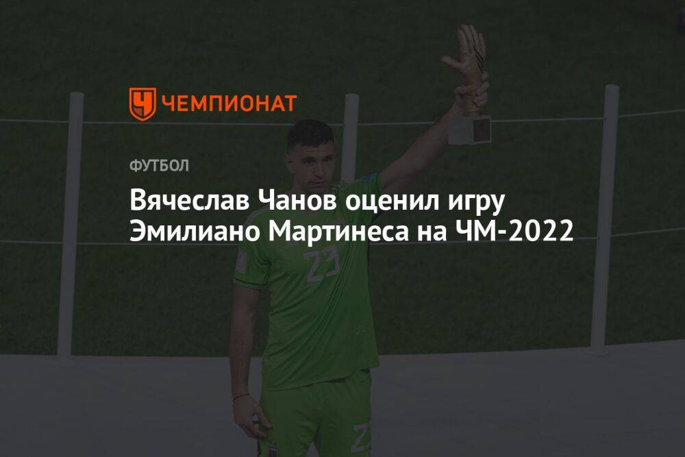Вячеслав Чанов оценил игру Эмилиано Мартинеса на ЧМ-2022