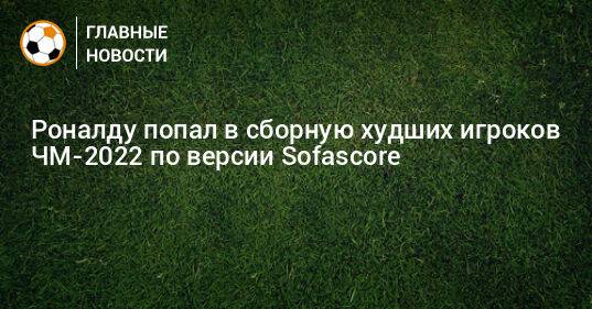 Роналду попал в сборную худших игроков ЧМ-2022 по версии Sofascore