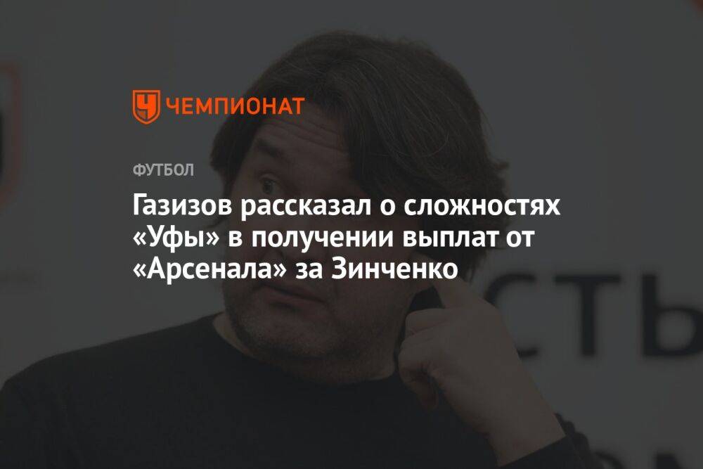 Газизов рассказал о сложностях «Уфы» в получении выплат от «Арсенала» за Зинченко