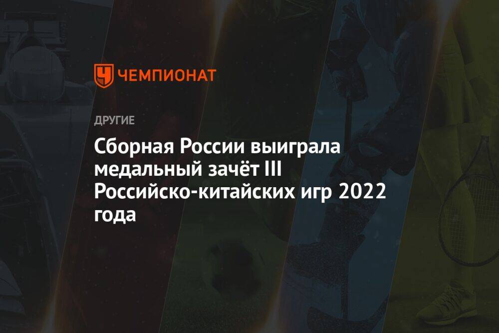 Сборная России выиграла медальный зачёт III Российско‑китайских игр 2022 года