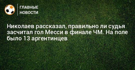 Николаев рассказал, правильно ли судья засчитал гол Месси в финале ЧМ. На поле было 13 аргентинцев