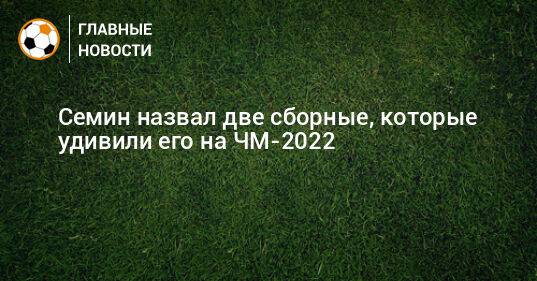 Семин назвал две сборные, которые удивили его на ЧМ-2022