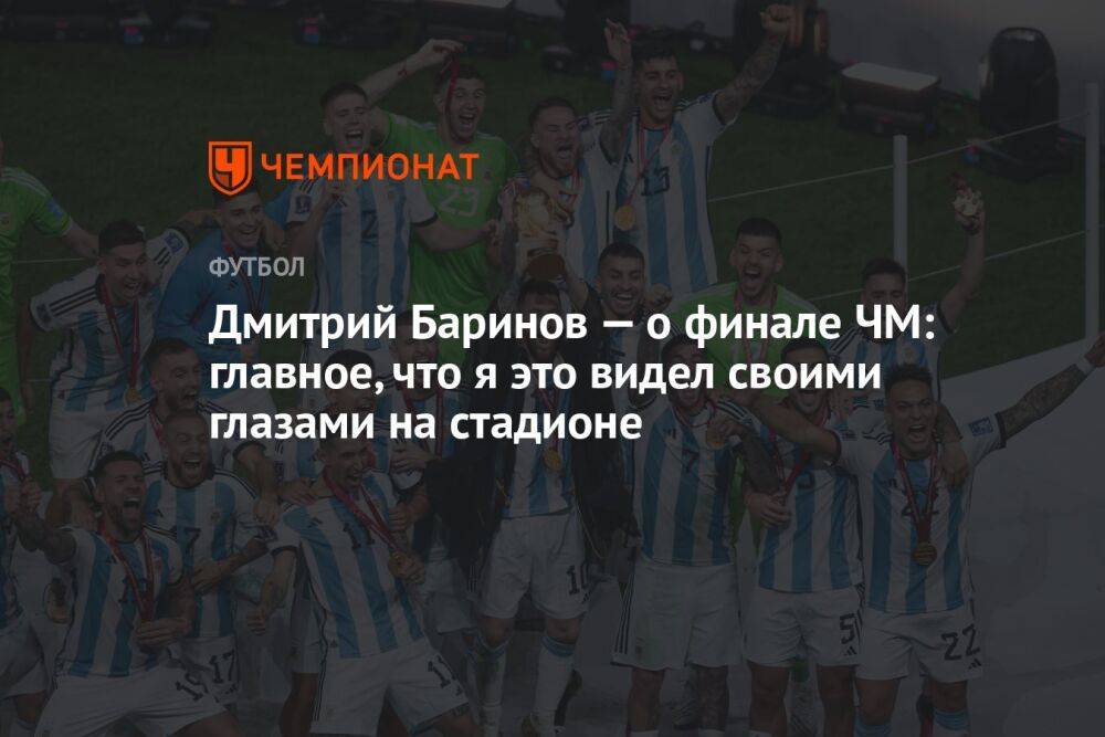 Дмитрий Баринов — о финале ЧМ: главное, что я это видел своими глазами на стадионе