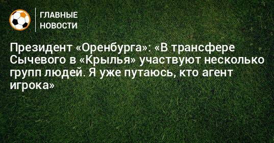 Президент «Оренбурга»: «В трансфере Сычевого в «Крылья» участвуют несколько групп людей. Я уже путаюсь, кто агент игрока»