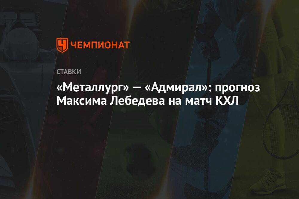 «Металлург» — «Адмирал»: прогноз Максима Лебедева на матч КХЛ