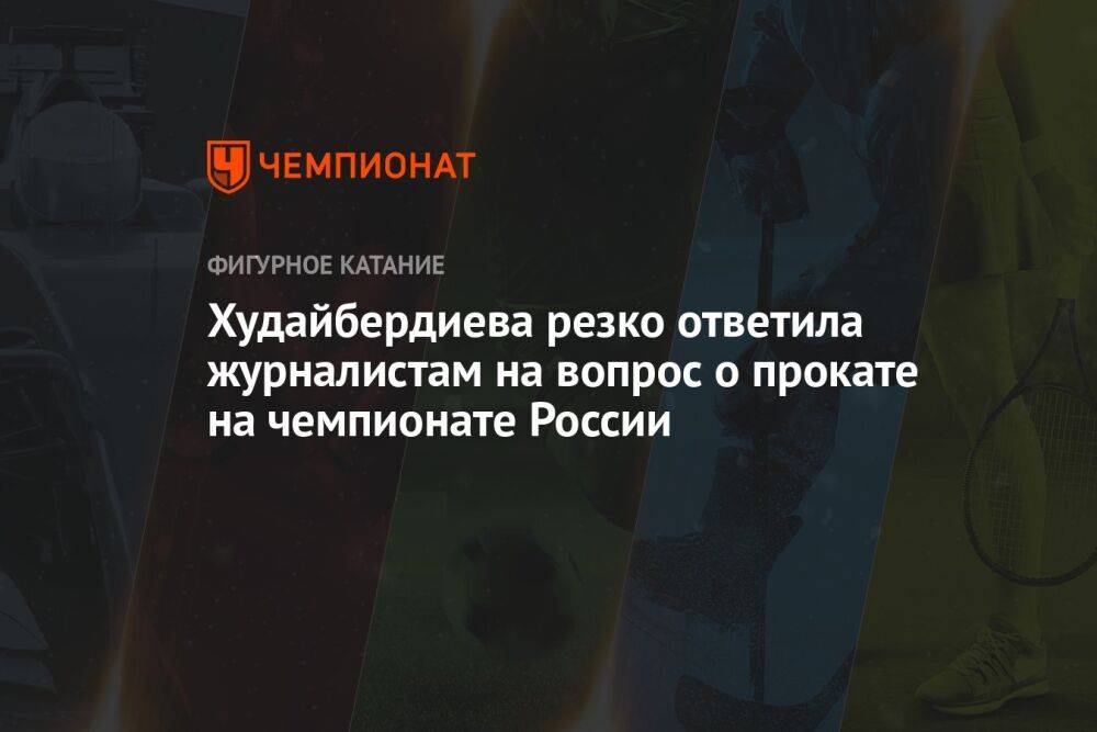 Худайбердиева резко ответила журналистам на вопрос о прокате на чемпионате России