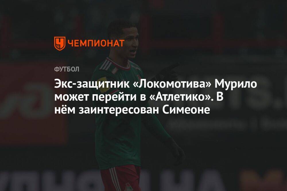 Экс-защитник «Локомотива» Мурило может перейти в «Атлетико». В нём заинтересован Симеоне