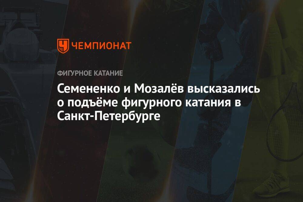Семененко и Мозалёв высказались о подъёме фигурного катания в Санкт-Петербурге