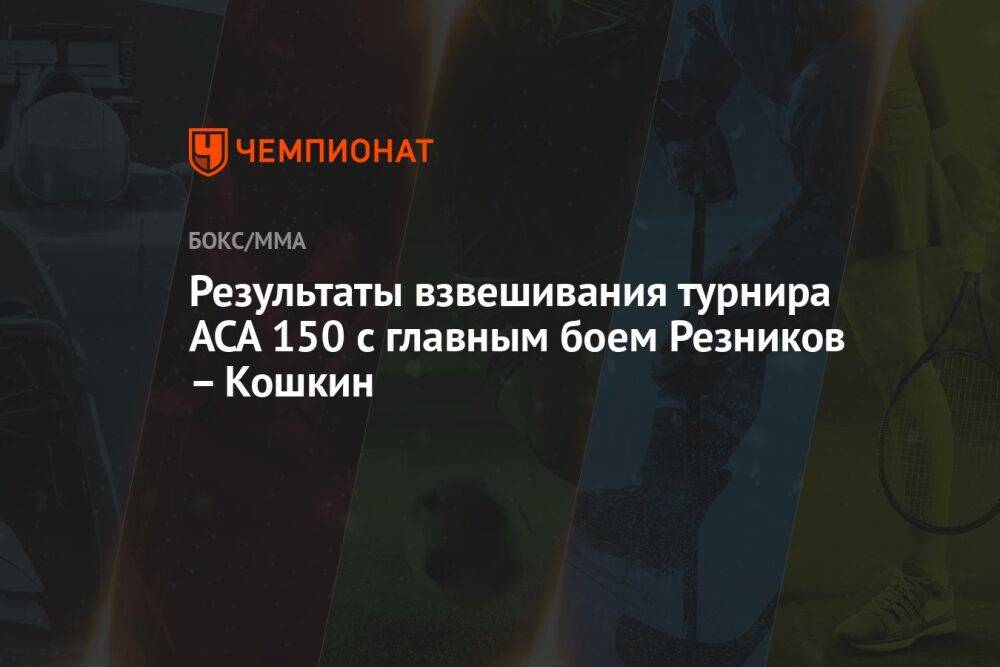 Результаты взвешивания турнира ACA 150 с главным боем Резников – Кошкин