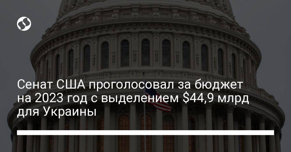 Сенат США проголосовал за бюджет на 2023 год с выделением $44,9 млрд для Украины