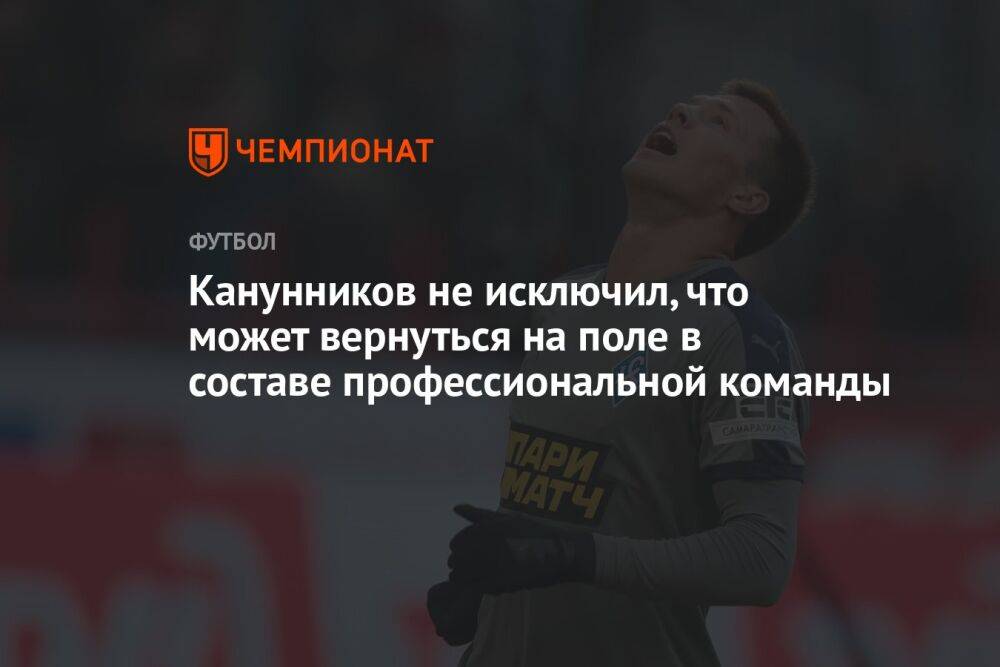 Канунников не исключил, что может вернуться на поле в составе профессиональной команды