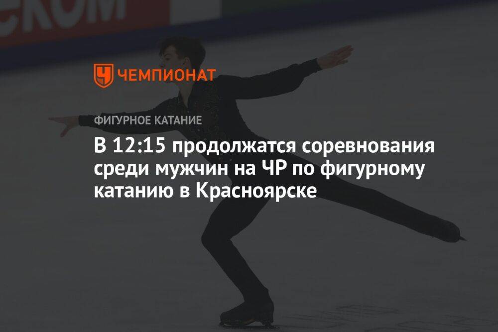 В 12:15 продолжатся соревнования среди мужчин на ЧР по фигурному катанию в Красноярске