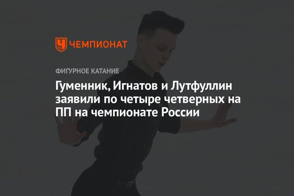 Гуменник, Игнатов и Лутфуллин заявили по четыре четверных на ПП на чемпионате России