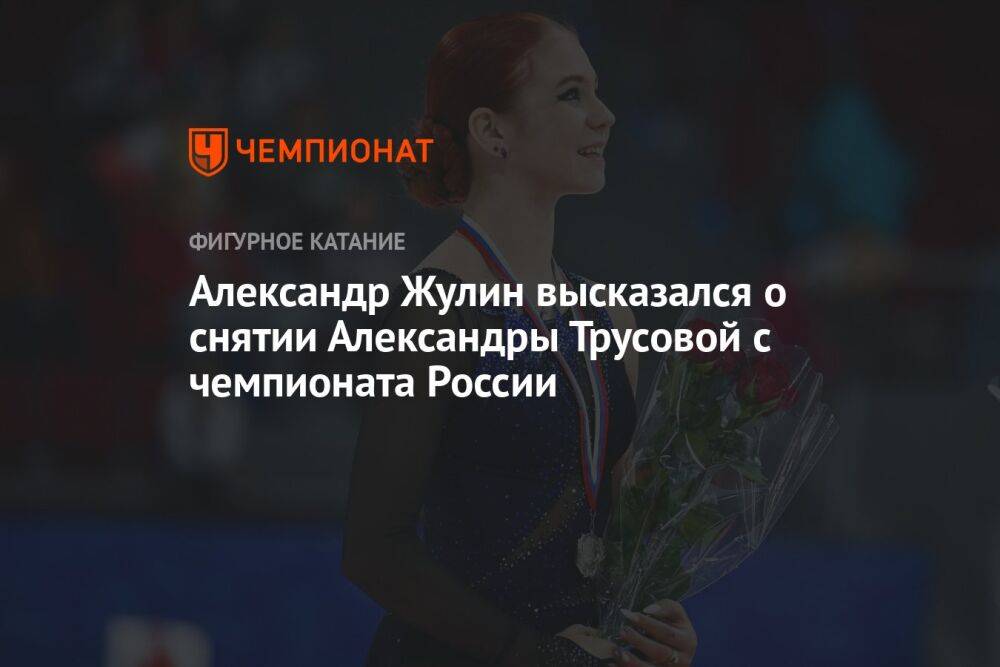 Александр Жулин высказался о снятии Александры Трусовой с чемпионата России