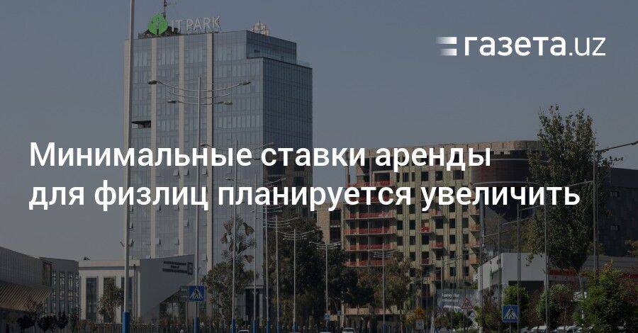 Минимальные ставки аренды для физлиц в Узбекистане планируется увеличить