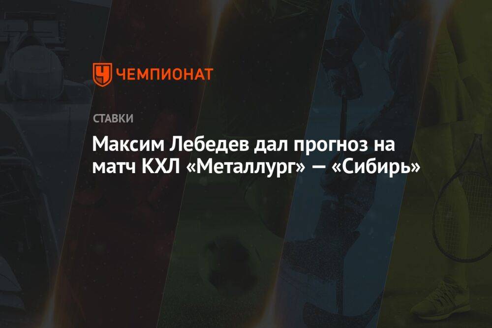 Максим Лебедев дал прогноз на матч КХЛ «Металлург» — «Сибирь»