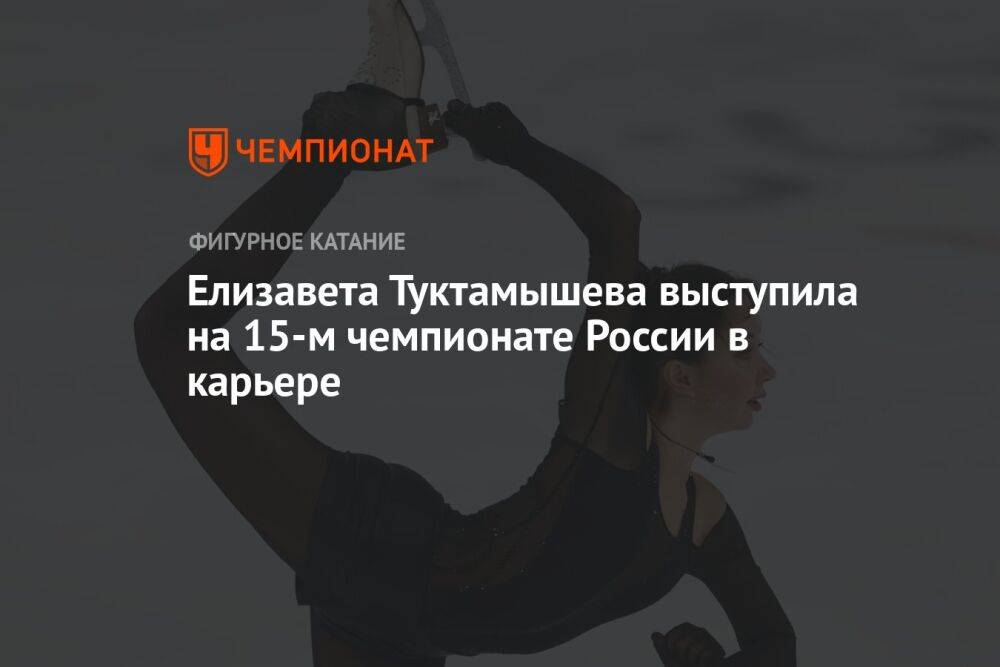 Елизавета Туктамышева выступила на 15-м чемпионате России в карьере