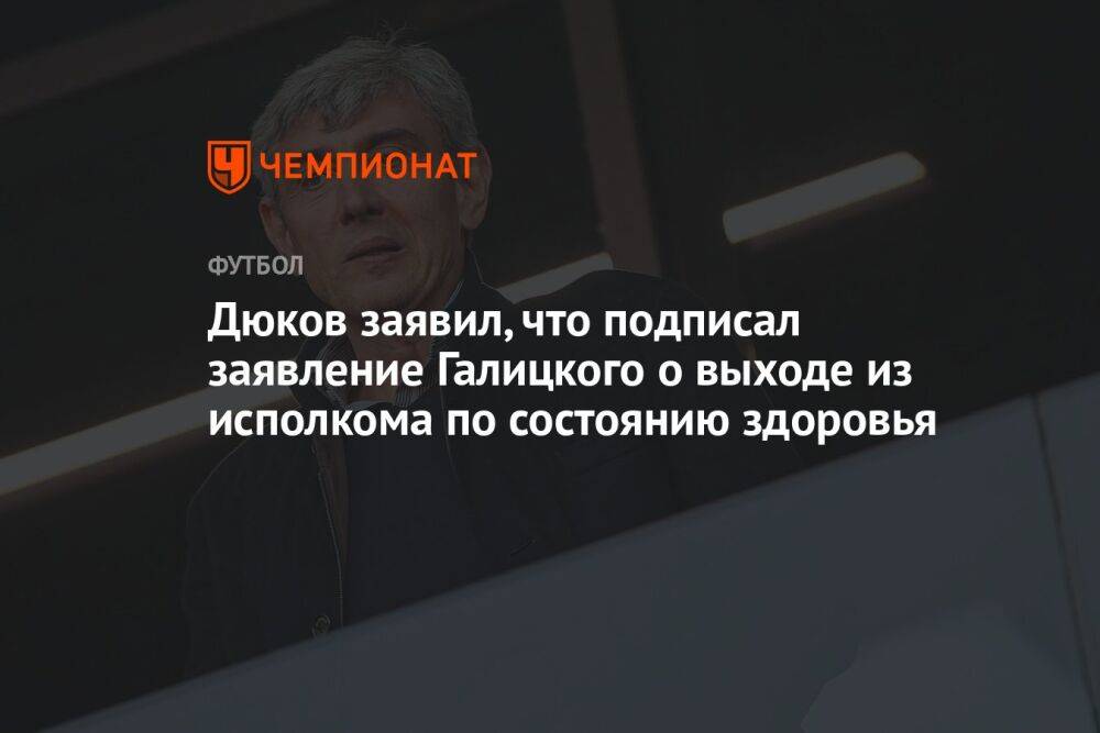 Дюков заявил, что подписал заявление Галицкого о выходе из исполкома по состоянию здоровья