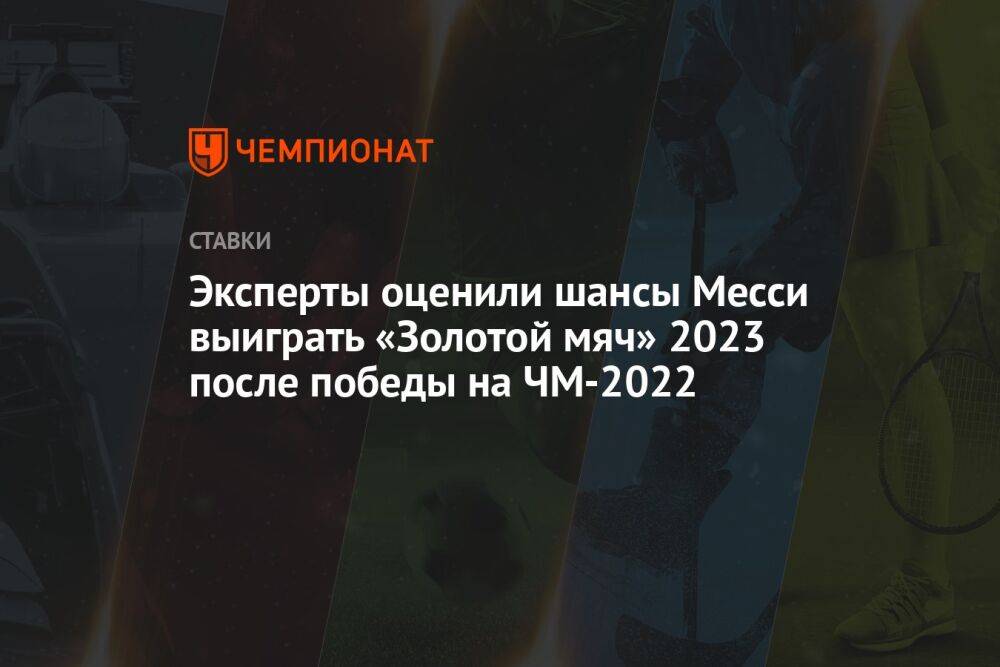 Эксперты оценили шансы Месси выиграть «Золотой мяч» 2023 после победы на ЧМ-2022