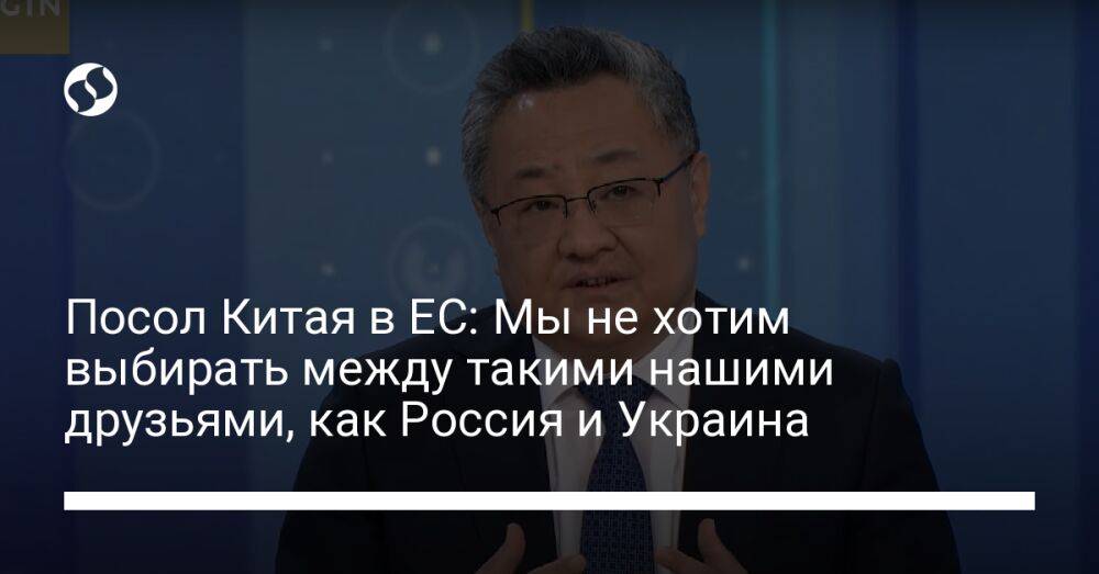 Посол Китая в ЕС: Мы не хотим выбирать между такими нашими друзьями, как Россия и Украина