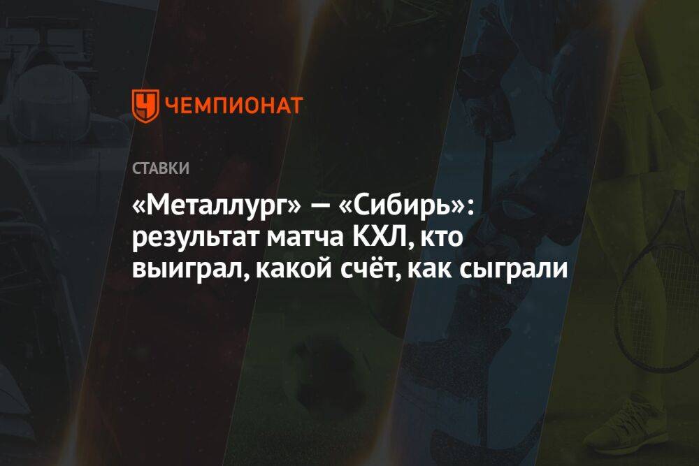«Металлург» — «Сибирь»: результат матча КХЛ, кто выиграл, какой счёт, как сыграли