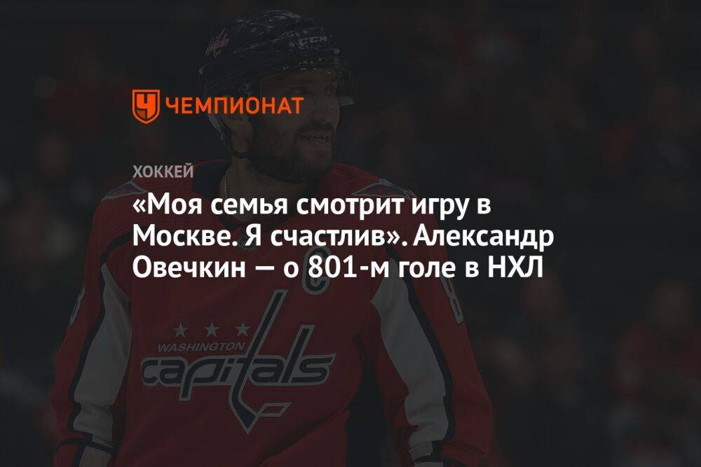 «Моя семья смотрит игру в Москве. Я счастлив». Александр Овечкин — о 801-м голе в НХЛ