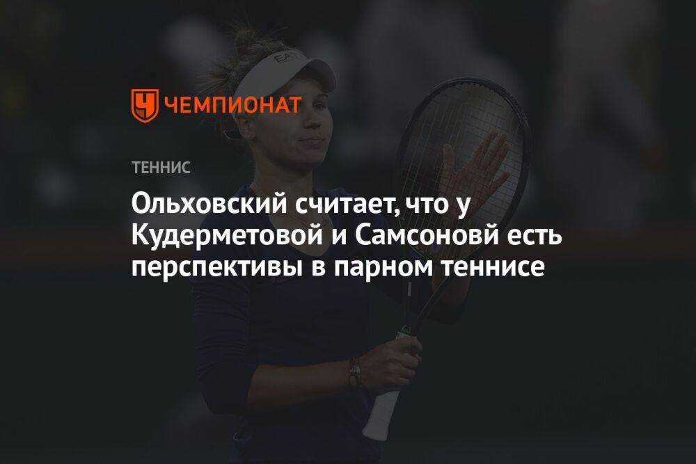 Ольховский считает, что у Кудерметовой и Самсоновй есть перспективы в парном теннисе