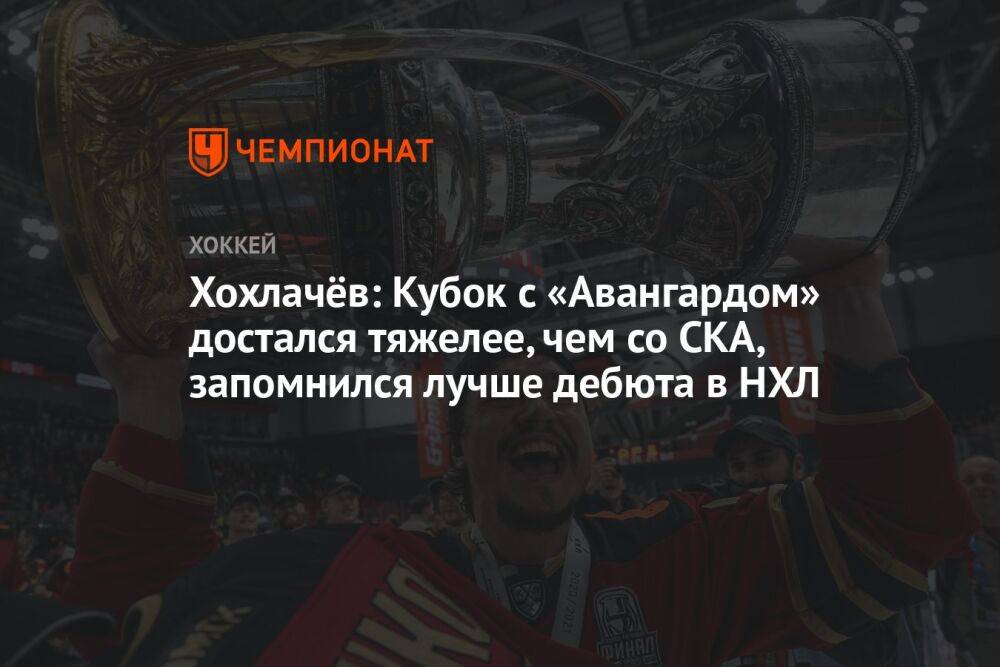 Хохлачёв: Кубок с «Авангардом» достался тяжелее, чем со СКА, запомнился лучше дебюта в НХЛ