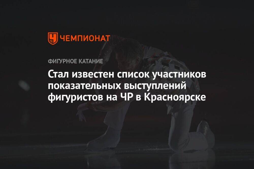 Стал известен список участников показательных выступлений фигуристов на ЧР в Красноярске