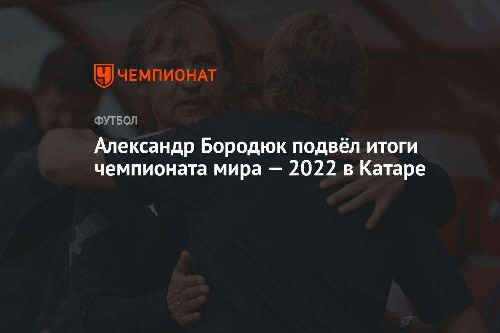 Александр Бородюк подвёл итоги чемпионата мира — 2022 в Катаре