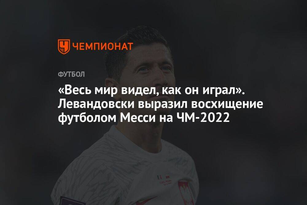 «Весь мир видел, как он играл». Левандовски выразил восхищение футболом Месси на ЧМ-2022