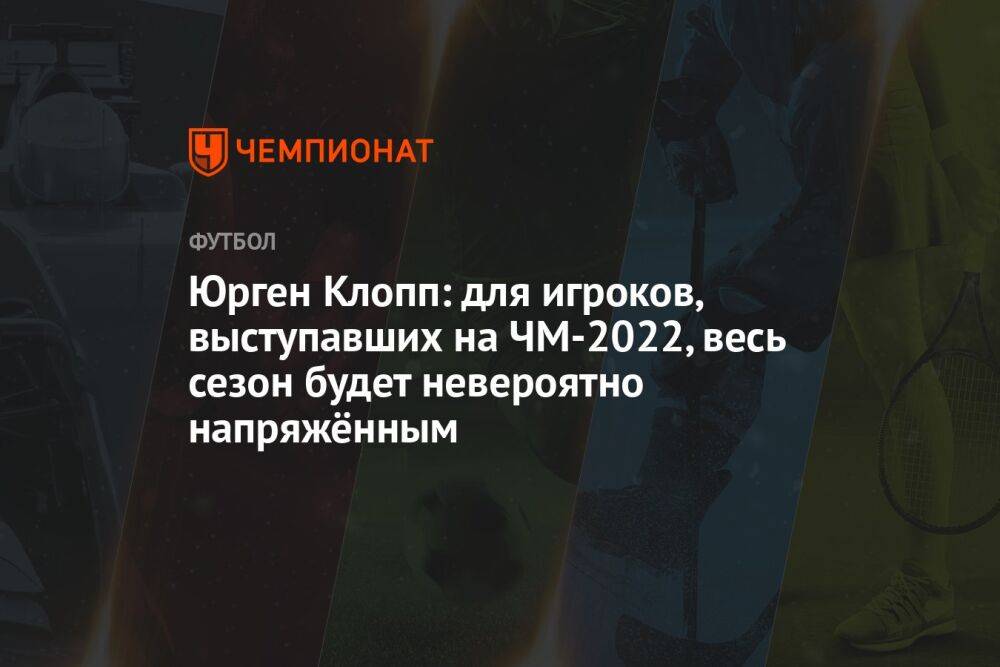 Юрген Клопп: для игроков, выступавших на ЧМ-2022, весь сезон будет невероятно напряжённым