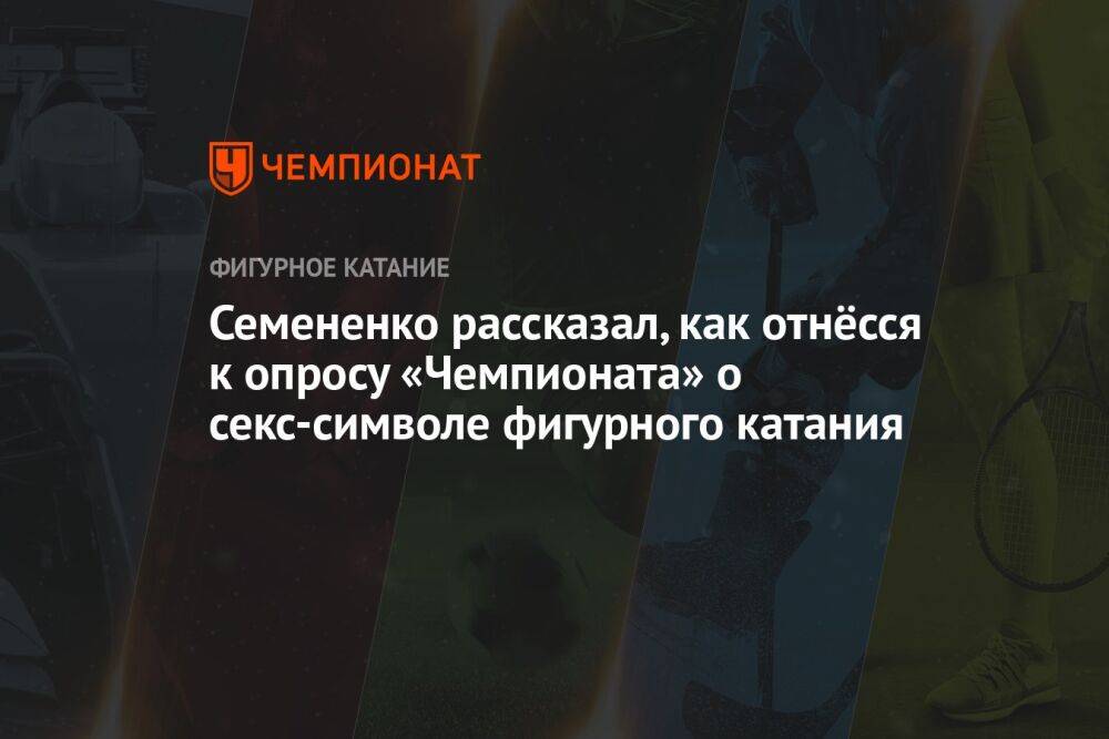 Семененко рассказал, как отнёсся к опросу «Чемпионата» о секс-символе фигурного катания