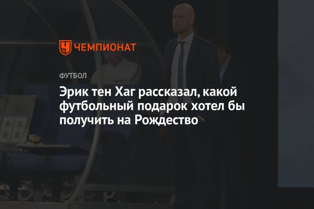 Эрик тен Хаг рассказал, какой футбольный подарок хотел бы получить на Рождество