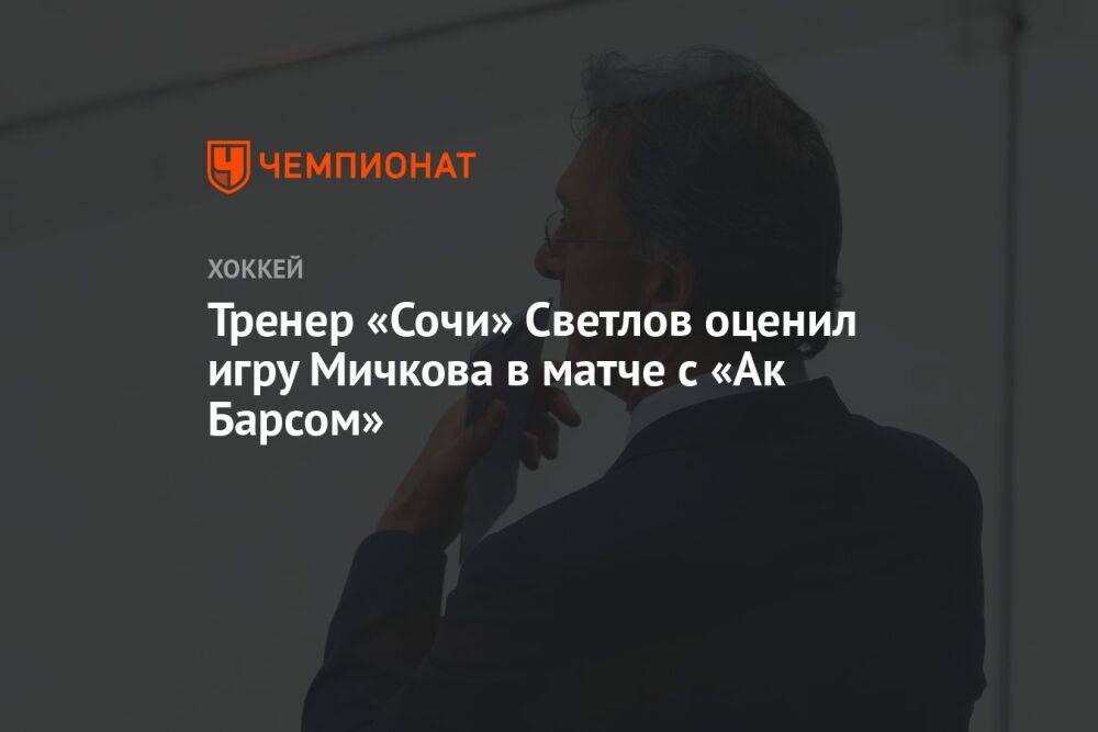 Тренер «Сочи» Светлов оценил игру Мичкова в матче с «Ак Барсом»