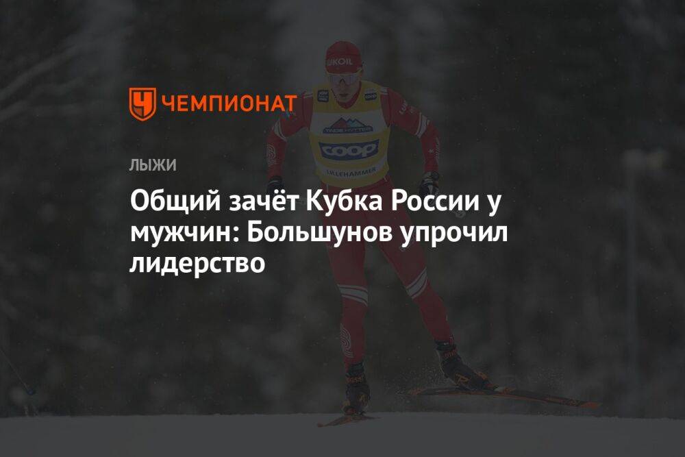 Общий зачёт Кубка России у мужчин: Большунов упрочил лидерство