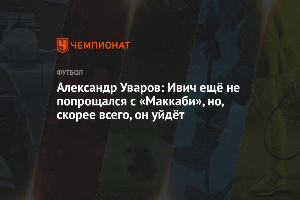 Александр Уваров: Ивич ещё не попрощался с «Маккаби», но, скорее всего, он уйдёт