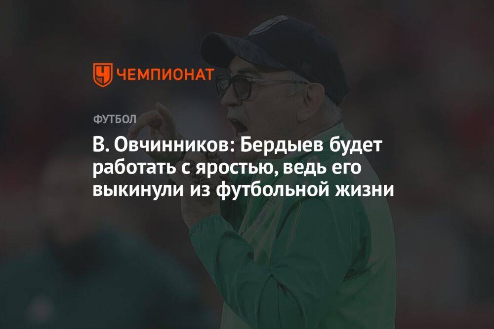 В. Овчинников: Бердыев будет работать с яростью, ведь его выкинули из футбольной жизни