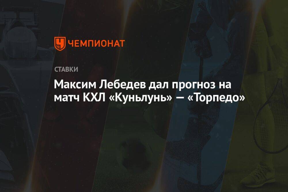 Максим Лебедев дал прогноз на матч КХЛ «Куньлунь» — «Торпедо»