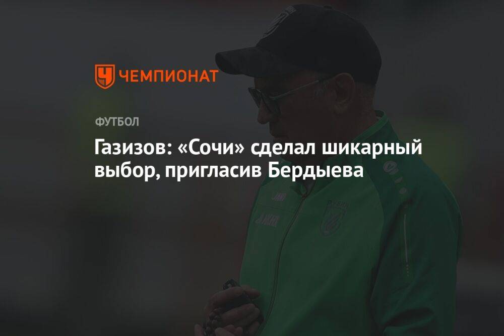 Газизов: «Сочи» сделал шикарный выбор, пригласив Бердыева