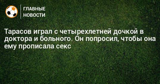 Тарасов играл с четырехлетней дочкой в доктора и больного. Он попросил, чтобы она ему прописала секс