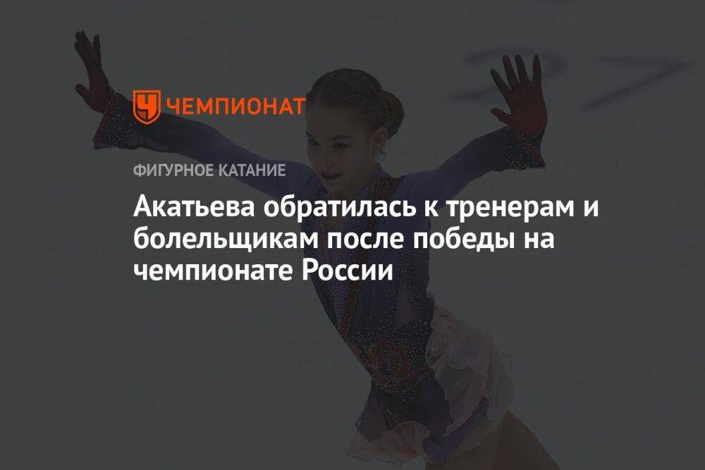 Акатьева обратилась к тренерам и болельщикам после победы на чемпионате России
