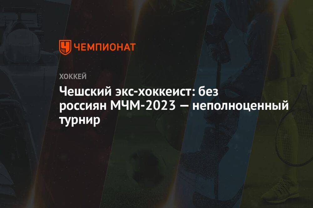 Чешский экс-хоккеист: без россиян МЧМ-2023 — неполноценный турнир