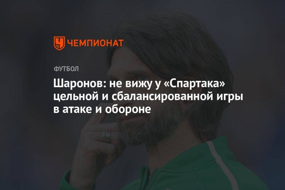 Шаронов: не вижу у «Спартака» цельной и сбалансированной игры в атаке и обороне